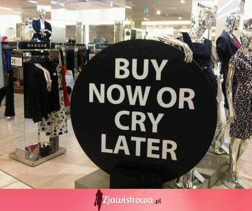 Kup teraz,albo płacz później ;)