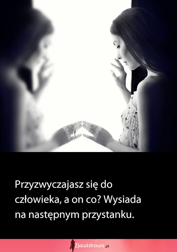 Przyzwyczajasz się do człowieka...
